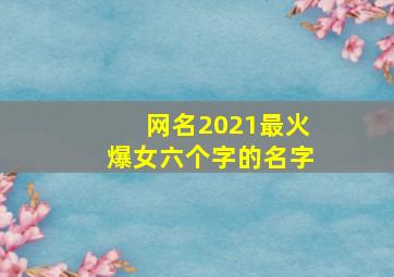 网名2021最火爆女六个字的名字