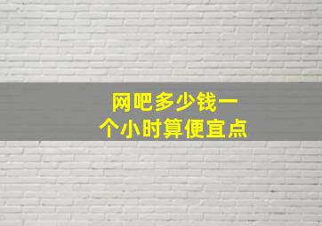 网吧多少钱一个小时算便宜点