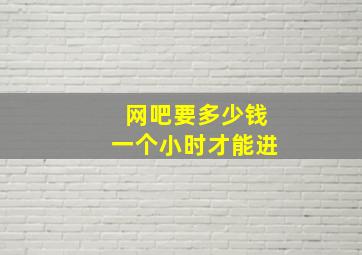 网吧要多少钱一个小时才能进