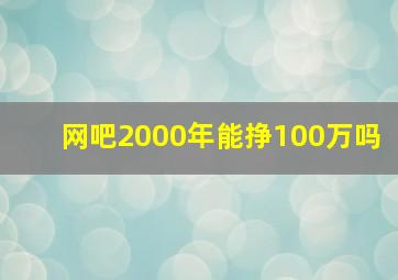 网吧2000年能挣100万吗