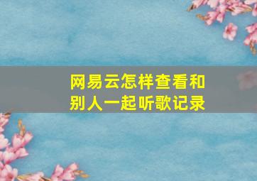 网易云怎样查看和别人一起听歌记录