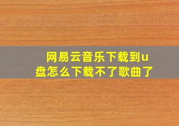 网易云音乐下载到u盘怎么下载不了歌曲了