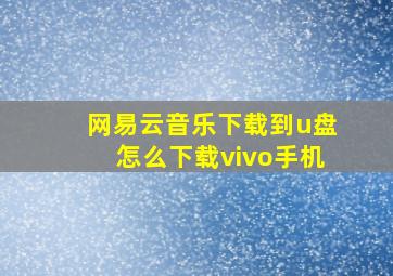 网易云音乐下载到u盘怎么下载vivo手机