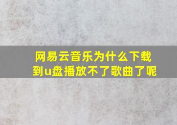 网易云音乐为什么下载到u盘播放不了歌曲了呢