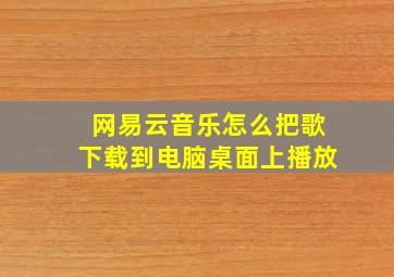 网易云音乐怎么把歌下载到电脑桌面上播放