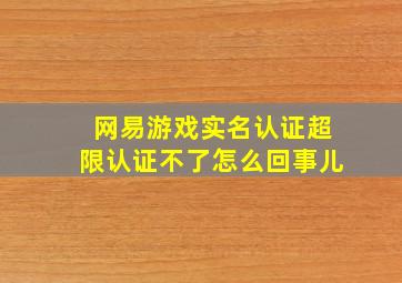 网易游戏实名认证超限认证不了怎么回事儿