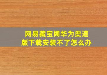 网易藏宝阁华为渠道版下载安装不了怎么办