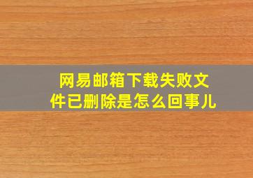 网易邮箱下载失败文件已删除是怎么回事儿