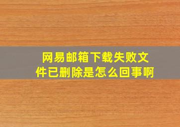 网易邮箱下载失败文件已删除是怎么回事啊