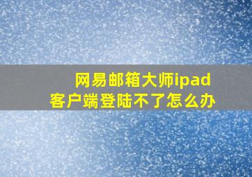 网易邮箱大师ipad客户端登陆不了怎么办