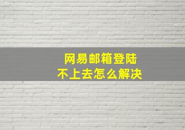 网易邮箱登陆不上去怎么解决