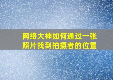 网络大神如何通过一张照片找到拍摄者的位置