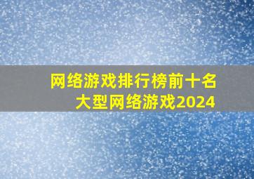 网络游戏排行榜前十名大型网络游戏2024