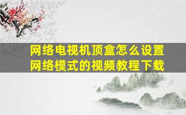 网络电视机顶盒怎么设置网络模式的视频教程下载