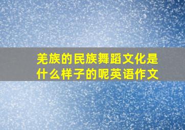 羌族的民族舞蹈文化是什么样子的呢英语作文