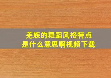 羌族的舞蹈风格特点是什么意思啊视频下载