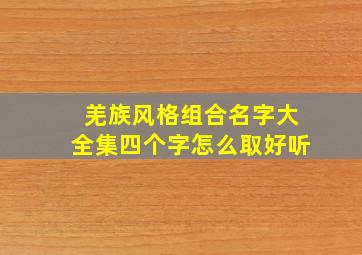 羌族风格组合名字大全集四个字怎么取好听