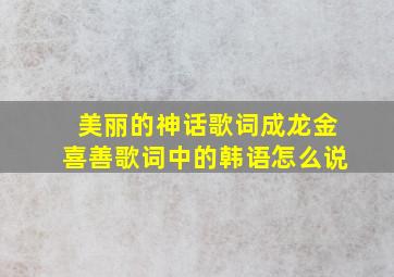 美丽的神话歌词成龙金喜善歌词中的韩语怎么说