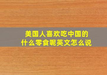 美国人喜欢吃中国的什么零食呢英文怎么说