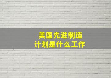 美国先进制造计划是什么工作