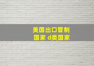 美国出口管制国家 d类国家