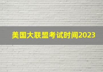 美国大联盟考试时间2023