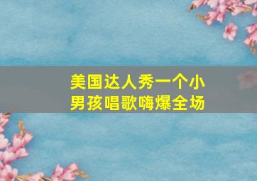 美国达人秀一个小男孩唱歌嗨爆全场