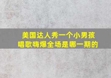 美国达人秀一个小男孩唱歌嗨爆全场是哪一期的