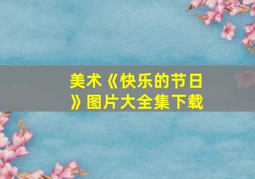 美术《快乐的节日》图片大全集下载