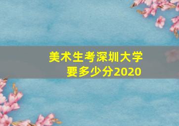 美术生考深圳大学要多少分2020