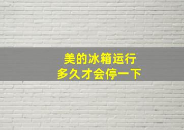 美的冰箱运行多久才会停一下