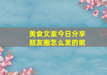 美食文案今日分享朋友圈怎么发的呢