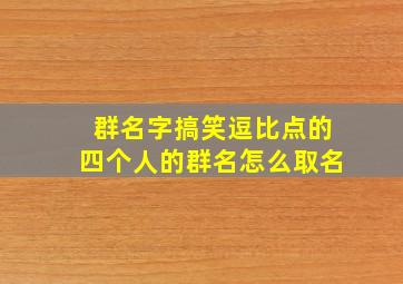 群名字搞笑逗比点的四个人的群名怎么取名