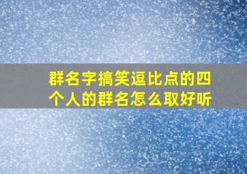 群名字搞笑逗比点的四个人的群名怎么取好听