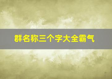 群名称三个字大全霸气