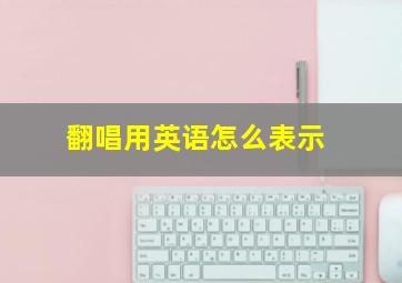 翻唱用英语怎么表示