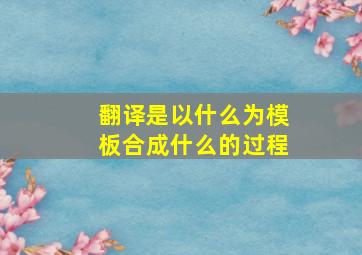 翻译是以什么为模板合成什么的过程