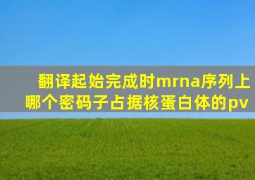 翻译起始完成时mrna序列上哪个密码子占据核蛋白体的pv