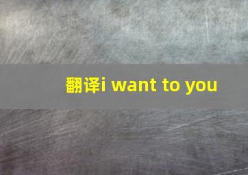 翻译i want to you