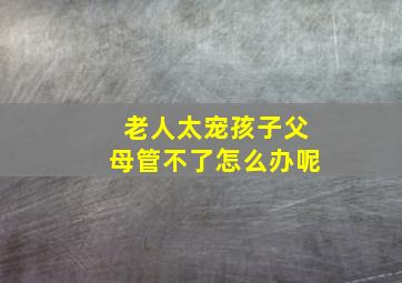 老人太宠孩子父母管不了怎么办呢