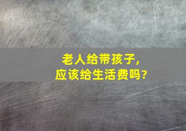 老人给带孩子,应该给生活费吗?