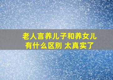 老人言养儿子和养女儿有什么区别 太真实了