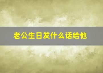 老公生日发什么话给他