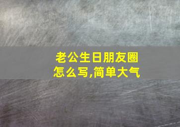 老公生日朋友圈怎么写,简单大气