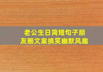 老公生日简短句子朋友圈文案搞笑幽默风趣