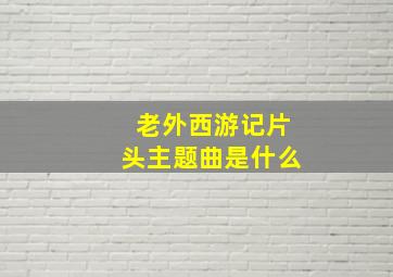 老外西游记片头主题曲是什么