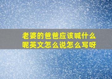 老婆的爸爸应该喊什么呢英文怎么说怎么写呀