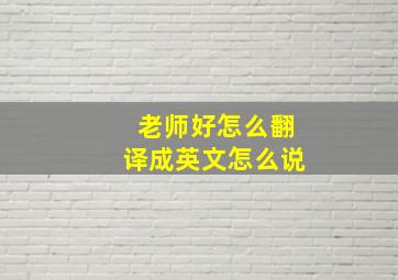 老师好怎么翻译成英文怎么说