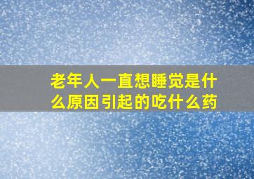 老年人一直想睡觉是什么原因引起的吃什么药