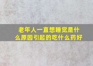 老年人一直想睡觉是什么原因引起的吃什么药好